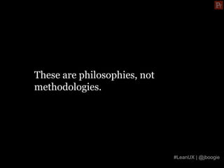 These are philosophies, not
methodologies.




                              #LeanUX | @jboogie
 