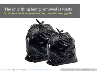 The	
  only	
  thing	
  being	
  removed	
  is	
  waste	
  
Minimizes	
  the	
  time	
  spent	
  heading	
  down	
  the	
  wrong	
  path
hFp://notjustalive.ﬁles.wordpress.com/2010/12/lazy-­‐cat5.jpgSource:	
  Ar*cle	
  from	
  Jeﬀ	
  Gothelf,	
  Mar	
  07,	
  2011,	
  Lean	
  UX:	
  GeUng	
  Out	
  Of	
  The	
  Deliverables	
  Business
 