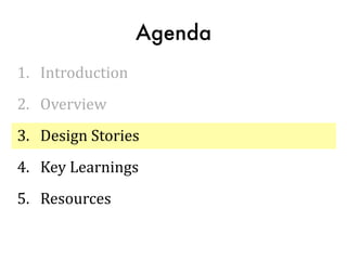 Agenda
1.	
  	
  	
  Introduction	
  
2.	
  	
  	
  Overview	
  
3.	
  	
  	
  Design	
  Stories	
  
4.	
  	
  	
  Key	
  Learnings	
  
5.	
  	
  	
  Resources
 
