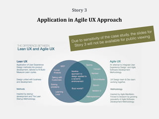 Story	
  3	
  
Application	
  in	
  Agile	
  UX	
  Approach
Due to sensitivity of the case study, the slides for
Story 3 will not be available for public viewing
 