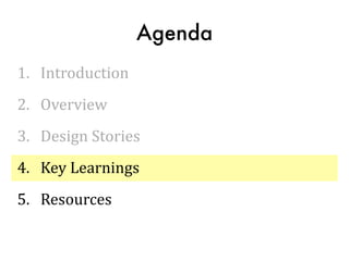 Agenda
1.	
  	
  	
  Introduction	
  
2.	
  	
  	
  Overview	
  
3.	
  	
  	
  Design	
  Stories	
  
4.	
  	
  	
  Key	
  Learnings	
  
5.	
  	
  	
  Resources
 