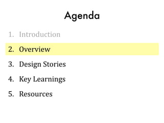 Agenda
1.	
  	
  	
  Introduction	
  
2.	
  	
  	
  Overview	
  
3.	
  	
  	
  Design	
  Stories	
  
4.	
  	
  	
  Key	
  Learnings	
  
5.	
  	
  	
  Resources
 