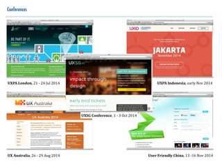 Conferences
UXPA	
  London,	
  21	
  -­‐	
  24	
  Jul	
  2014
UX	
  Australia,	
  26	
  -­‐	
  29	
  Aug	
  2014
UXPA	
  Indonesia,	
  early	
  Nov	
  2014
User	
  Friendly	
  China,	
  13	
  -­‐16	
  Nov	
  2014
UXSG	
  Conference,	
  1	
  -­‐	
  3	
  Oct	
  2014
 