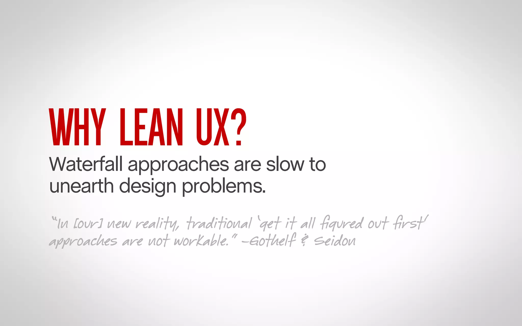 WHY LEAN UX?

Waterfall approaches are slow to
unearth design problems.
“In [our] new reality, traditional ‘get it all ﬁgured out ﬁrst’
approaches are not workable.” –Gothelf & Seidon

 