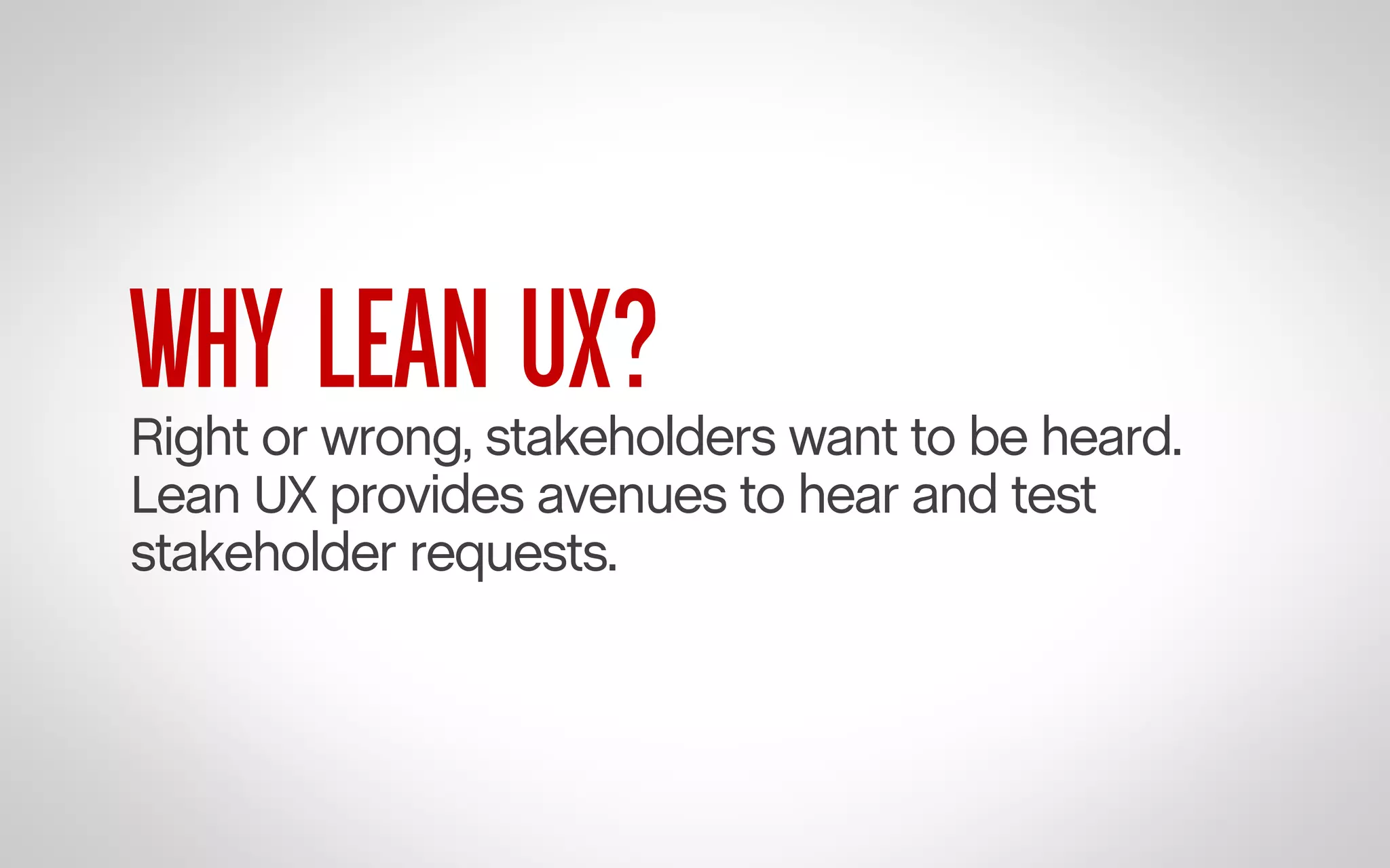 WHY LEAN UX?

Right or wrong, stakeholders want to be heard.
Lean UX provides avenues to hear and test
stakeholder requests.

 