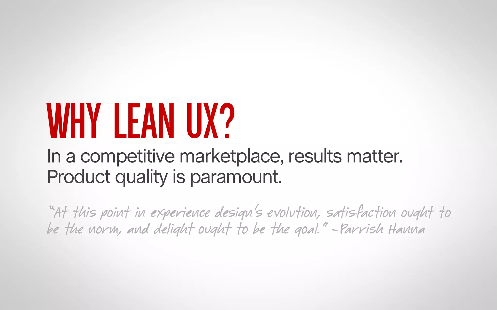 WHY LEAN UX?

In a competitive marketplace, results matter.
Product quality is paramount.
“At this point in experience design’s evolution, satisfaction ought to
be the norm, and delight ought to be the goal.” –Parrish Hanna

 