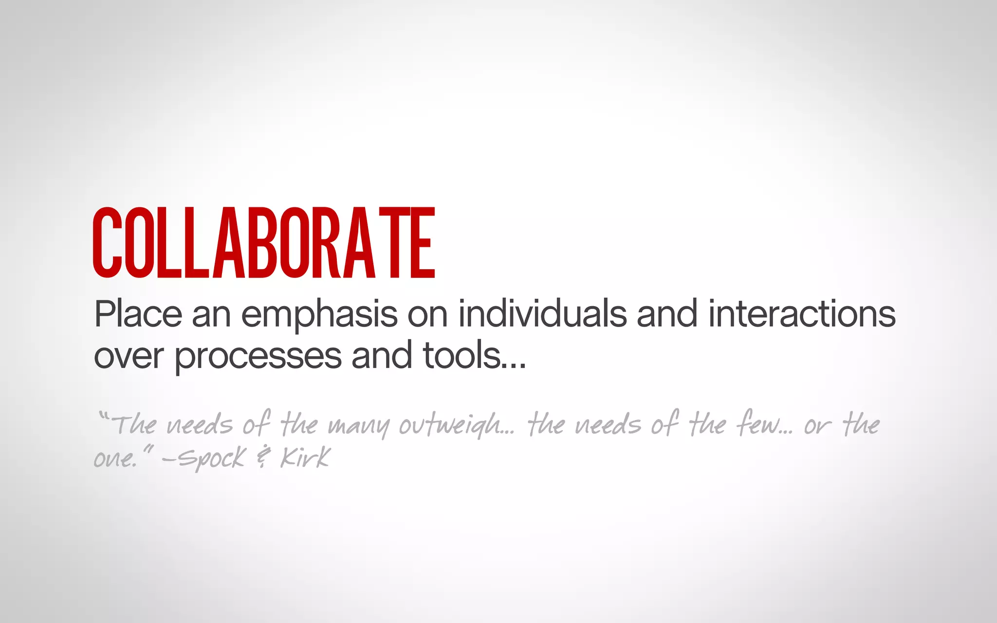 COLLABORATE

Place an emphasis on individuals and interactions
over processes and tools…
“The needs of the many outweigh… the needs of the few… or the
one.” –Spock & Kirk

 