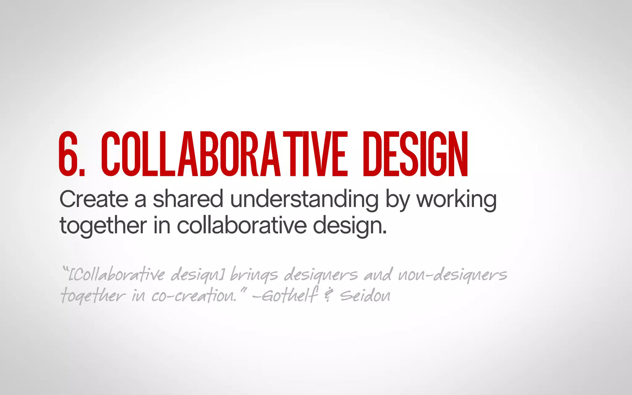 6. COLLABORATIVE DESIGN

Create a shared understanding by working
together in collaborative design.
“[Collaborative design] brings designers and non-designers
together in co-creation.” –Gothelf & Seidon

 