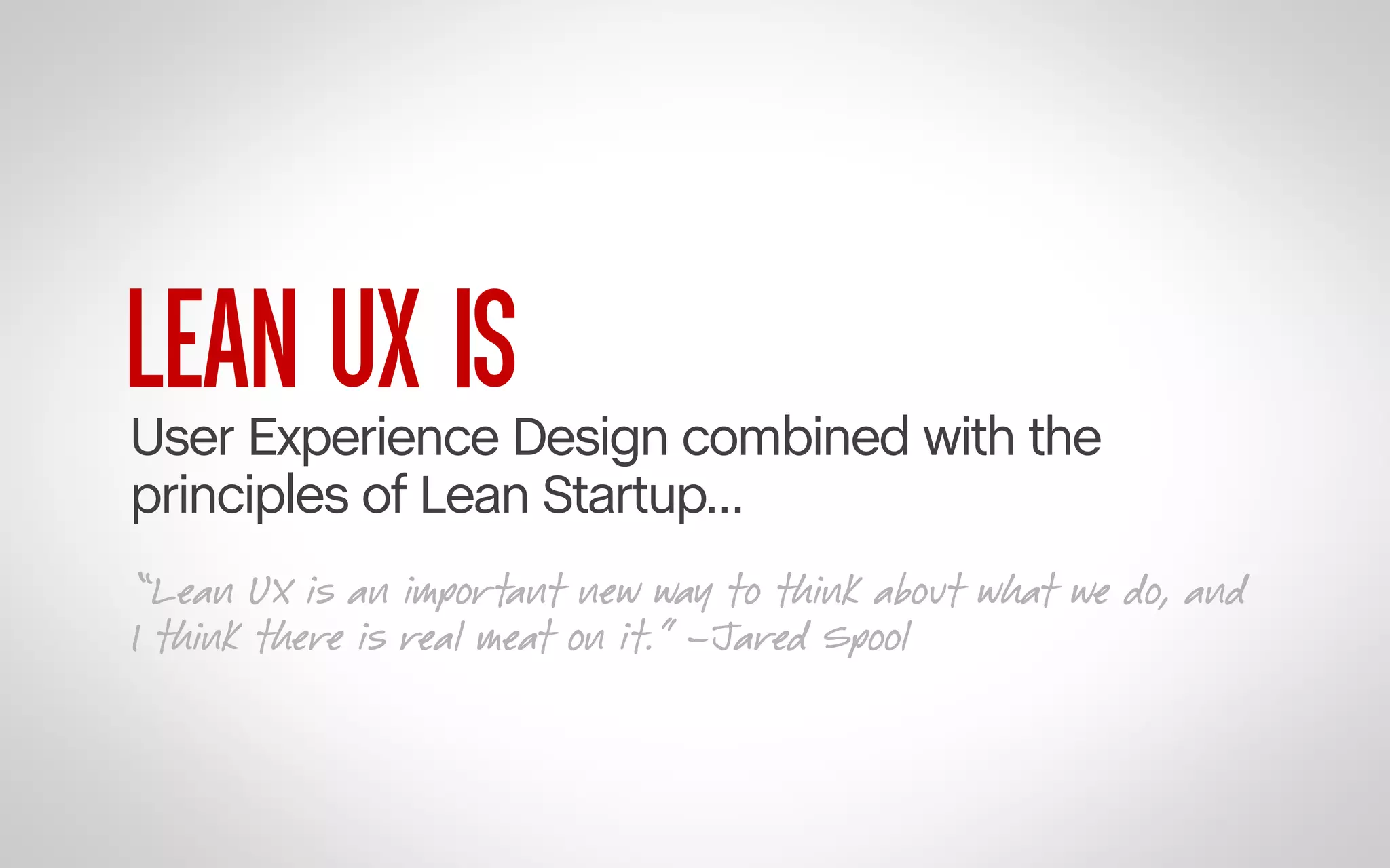 LEAN UX IS

User Experience Design combined with the
principles of Lean Startup…
“Lean UX is an important new way to think about what we do, and
I think there is real meat on it.” –Jared Spool

 