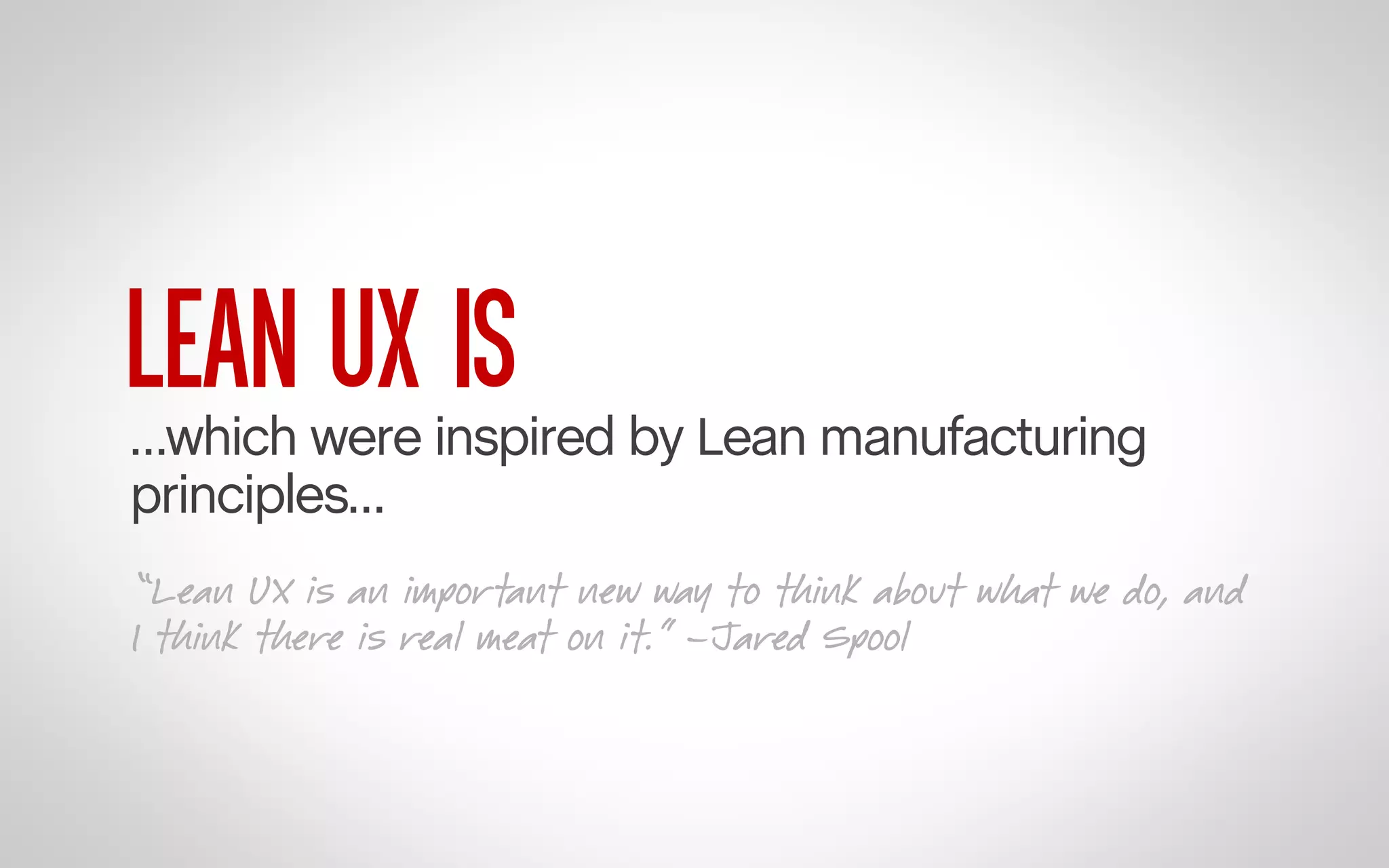 LEAN UX IS

…which were inspired by Lean manufacturing
principles…
“Lean UX is an important new way to think about what we do, and
I think there is real meat on it.” –Jared Spool

 