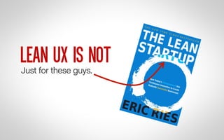 LEAN UX IS

User Experience Design combined with the
principles of Lean Startup…
“Lean UX is an important new way to think...