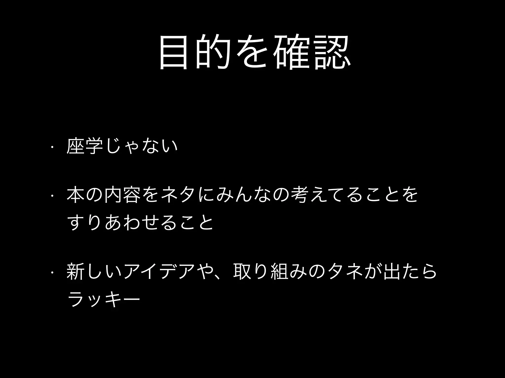目的を確認
• 座学じゃない
• 本の内容をネタにみんなの考えてることを 
すりあわせること
• 新しいアイデアや、取り組みのタネが出たら
ラッキー
 