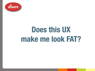 Does this UX
make me look FAT?
 