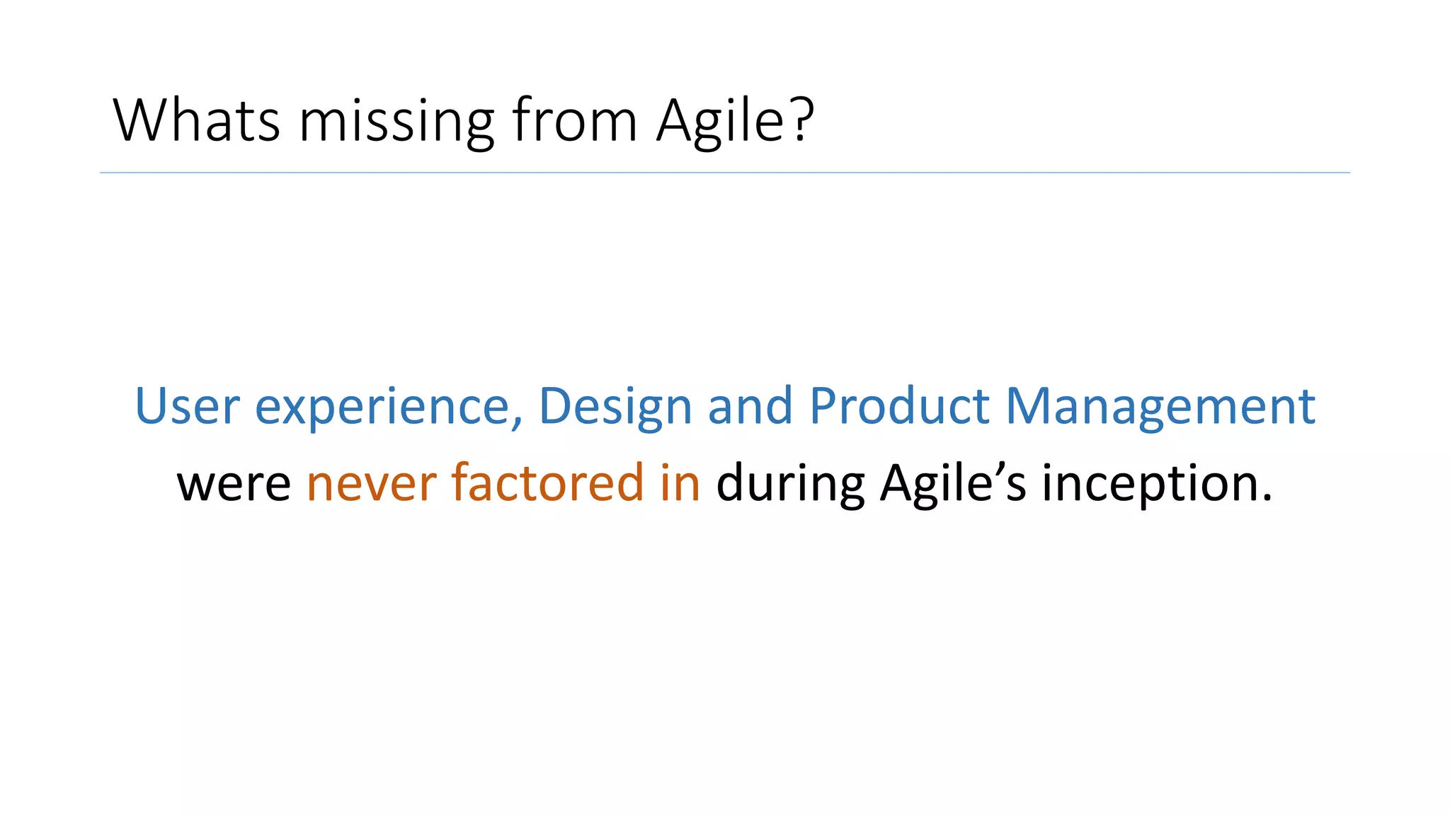 Whats missing from Agile?
User experience, Design and Product Management
were never factored in during Agile’s inception.
 