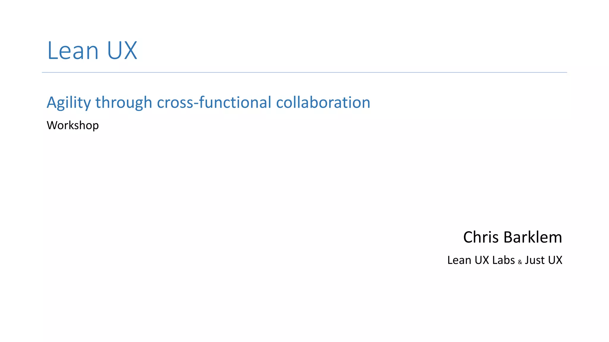 Lean UX
Agility through cross-functional collaboration
Workshop
Chris Barklem
Lean UX Labs & Just UX
 