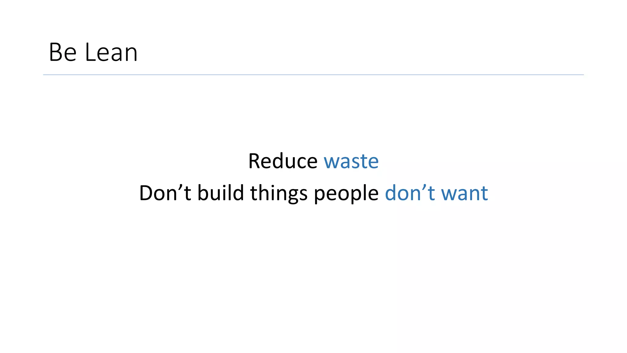 Be Lean
Reduce waste
Don’t build things people don’t want
 