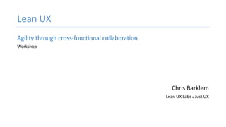 Lean UX
Agility through cross-functional collaboration
Workshop
Chris Barklem
Lean UX Labs & Just UX
 