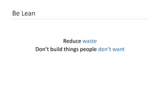 Be Lean
Reduce waste
Don’t build things people don’t want
 