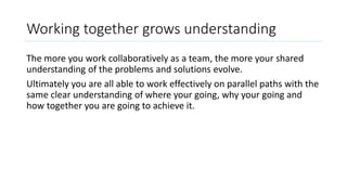 Working together grows understanding
The more you work collaboratively as a team, the more your shared
understanding of th...