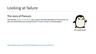 Looking at failure
The story of Plancast.
The founder, Mark Hendrickson, was a writer and web developer at Techcrunch, he
...