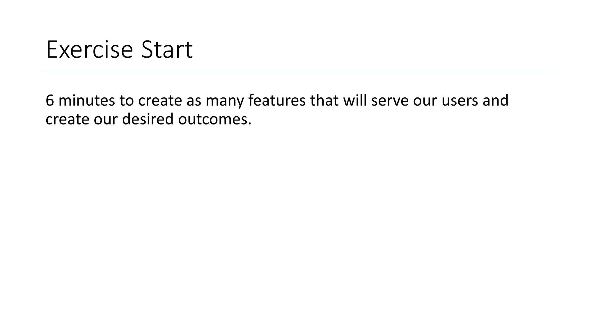 Exercise Start
6 minutes to create as many features that will serve our users and
create our desired outcomes.
 
