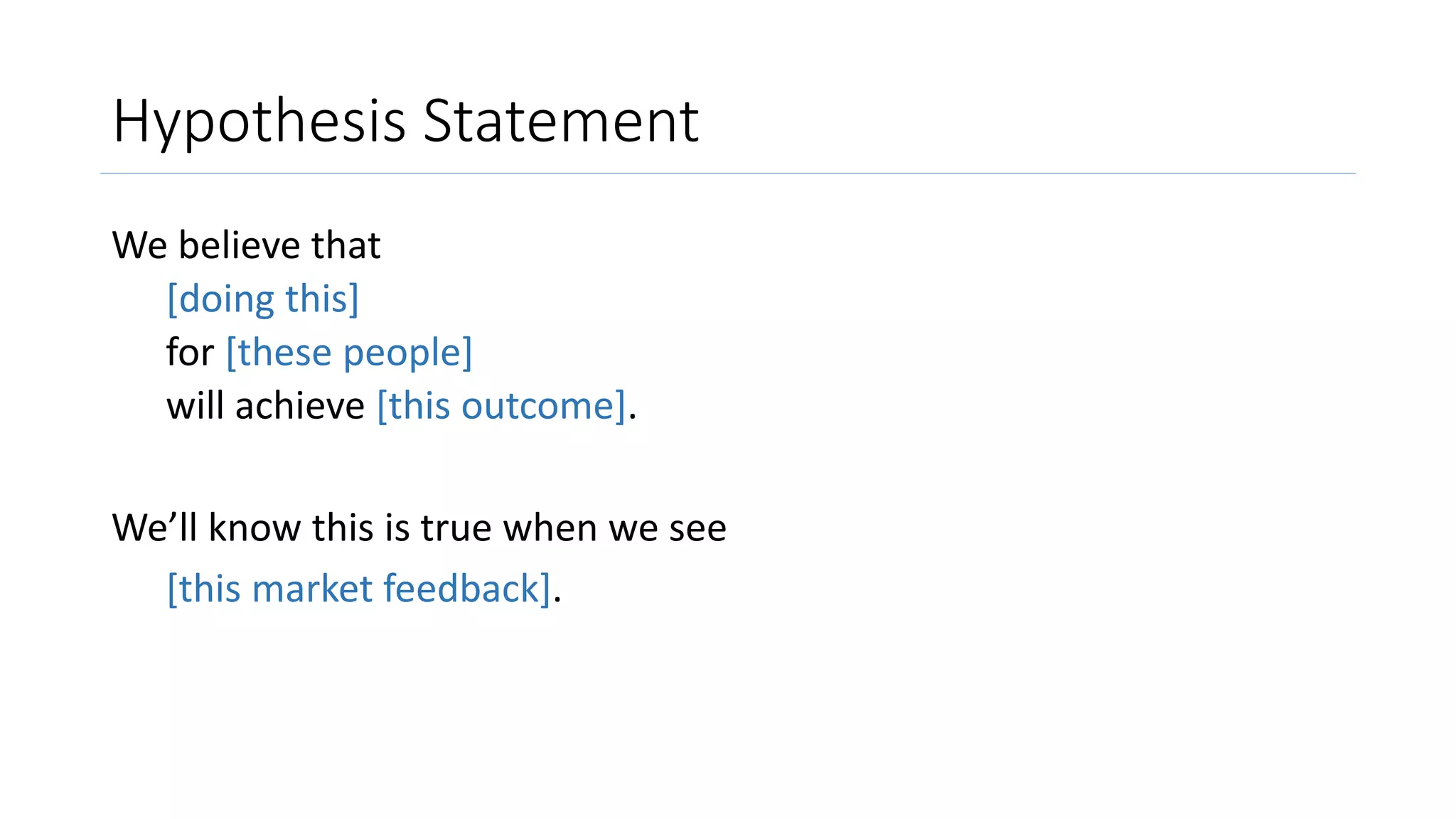 Hypothesis Statement
We believe that
[doing this]
for [these people]
will achieve [this outcome].
We’ll know this is true when we see
[this market feedback].
 