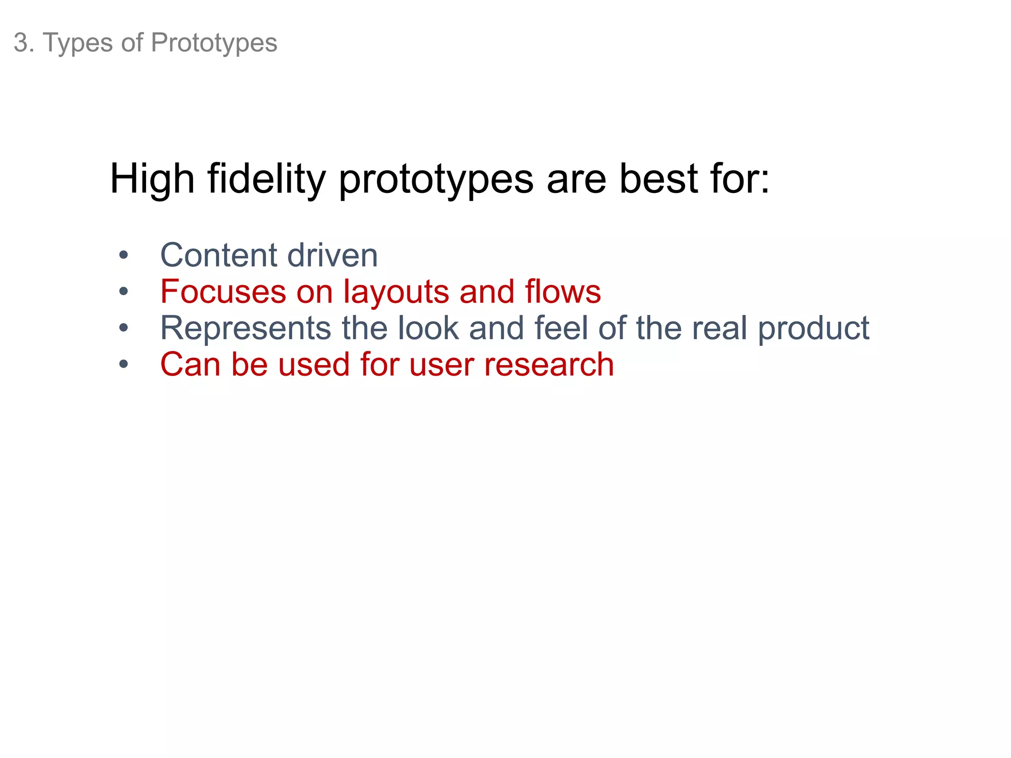 High fidelity prototypes are best for:
• Content driven
• Focuses on layouts and flows
• Represents the look and feel of the real product
• Can be used for user research
3. Types of Prototypes
 