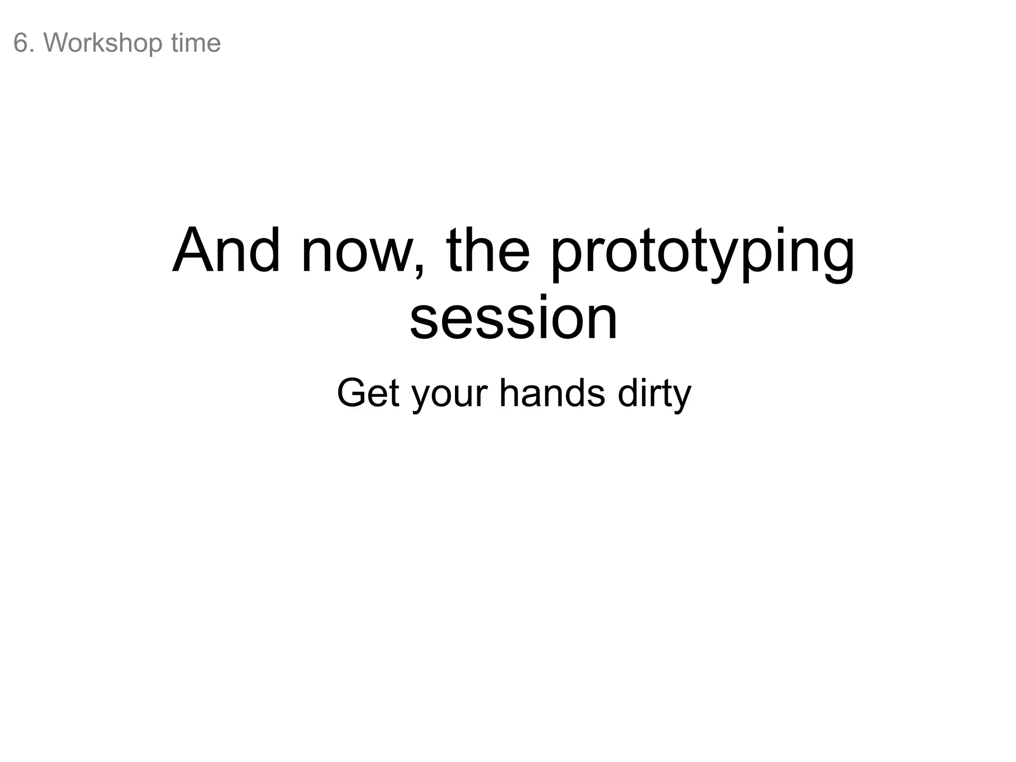 And now, the prototyping
session
Get your hands dirty
6. Workshop time
 