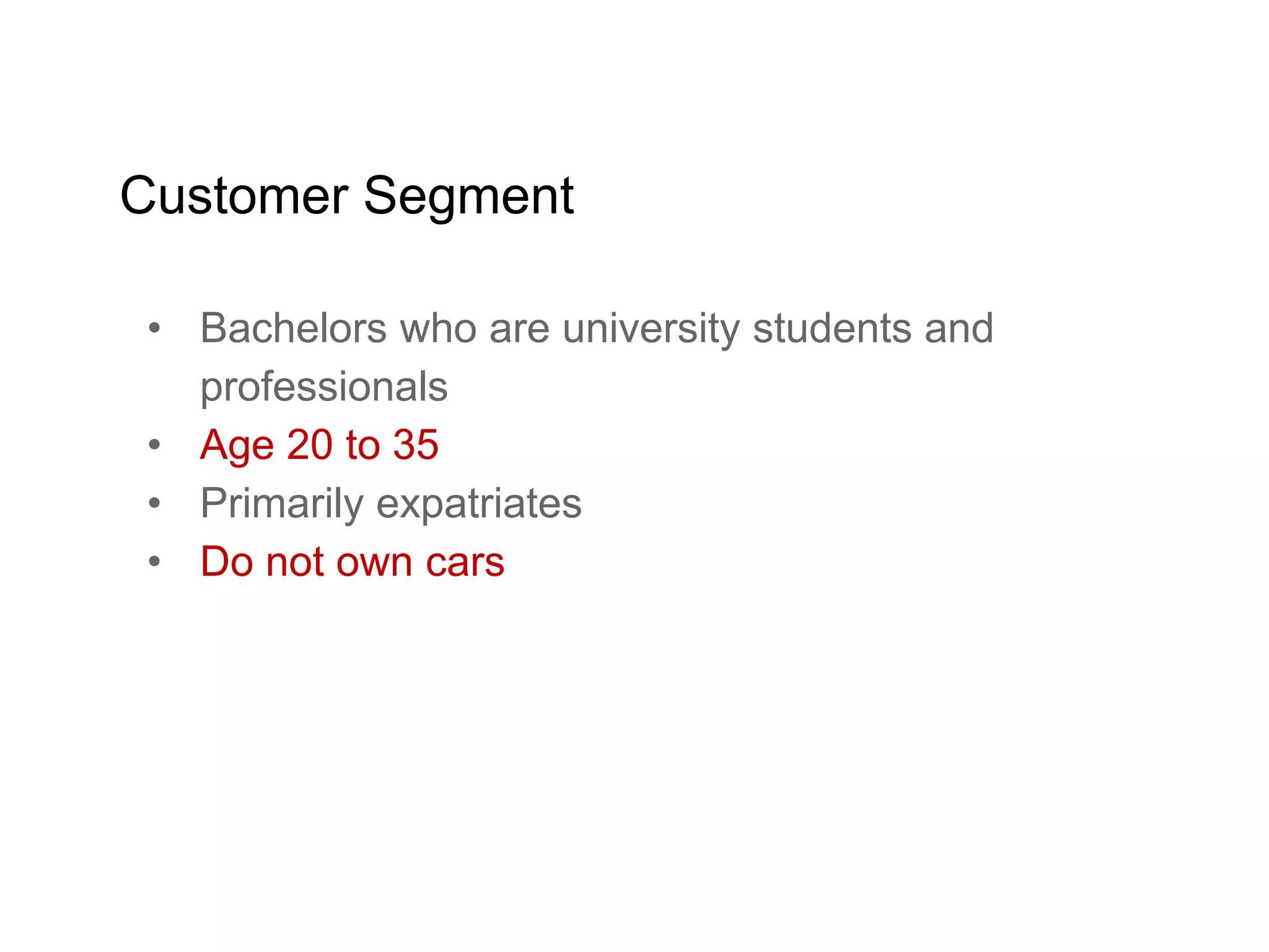 • Bachelors who are university students and
professionals
• Age 20 to 35
• Primarily expatriates
• Do not own cars
Customer Segment
 