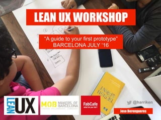 LEAN UX WORKSHOP
“A guide to your first prototype”
BARCELONA JULY ‘16
@harriken
Jose Berengueres
 