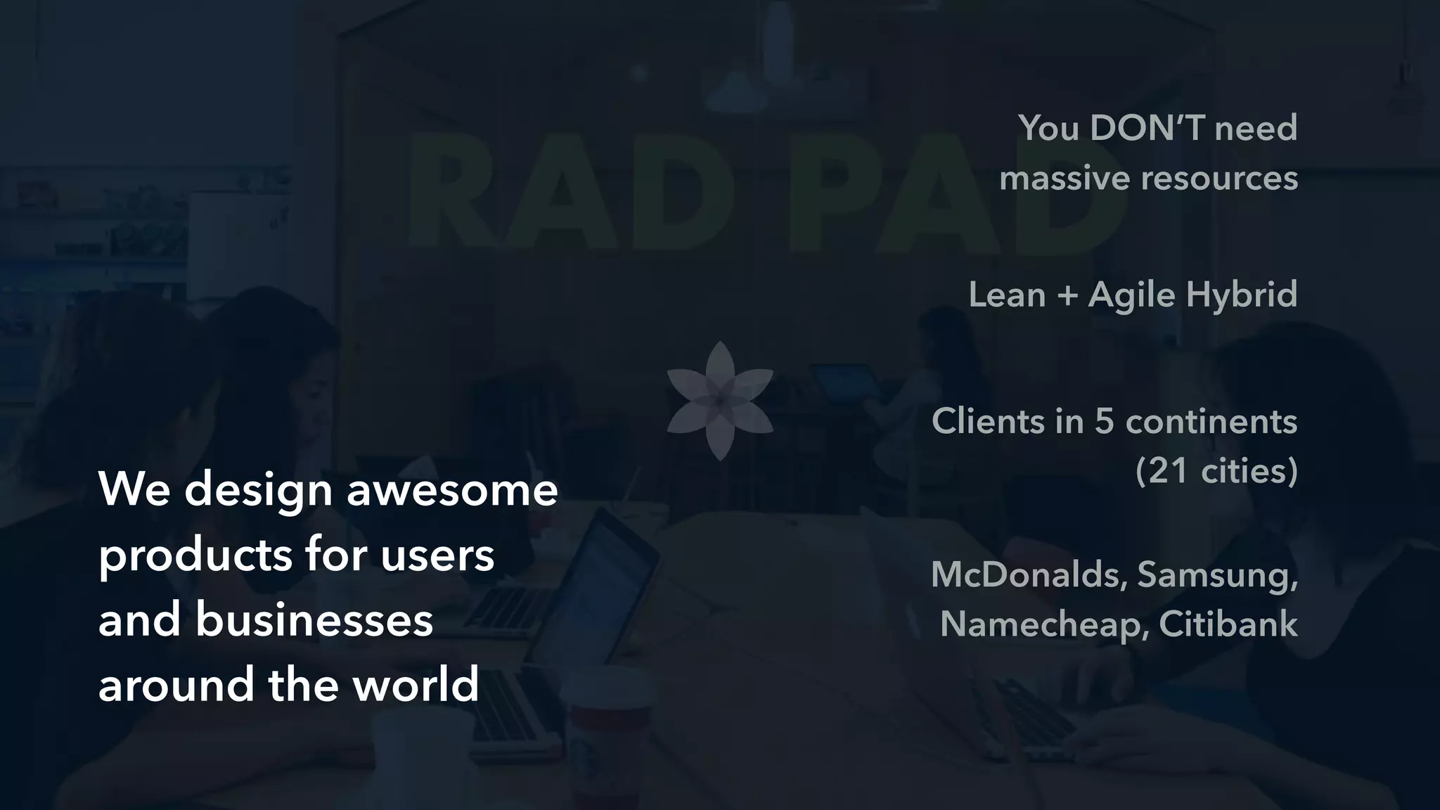 You DON’T need
massive resources
Lean + Agile Hybrid
Clients in 5 continents
(21 cities)
McDonalds, Samsung,
Namecheap, Citibank
We design awesome
products for users
and businesses
around the world
 