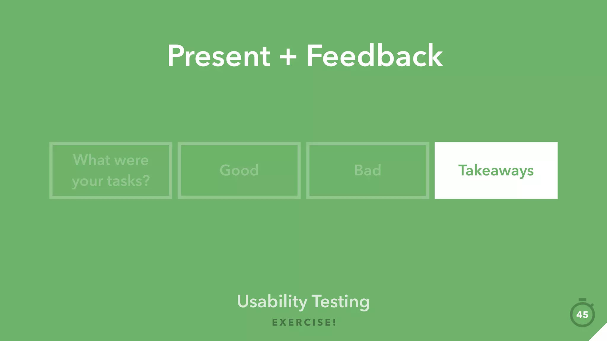 Usability Testing
E X E R C I S E !
45
01
Discuss, debate
and reﬁne your
tasks + questions
Write them down
again!
02
Individually
prepare your list
of tasks +
questions you
want to test out
Write them down!
 