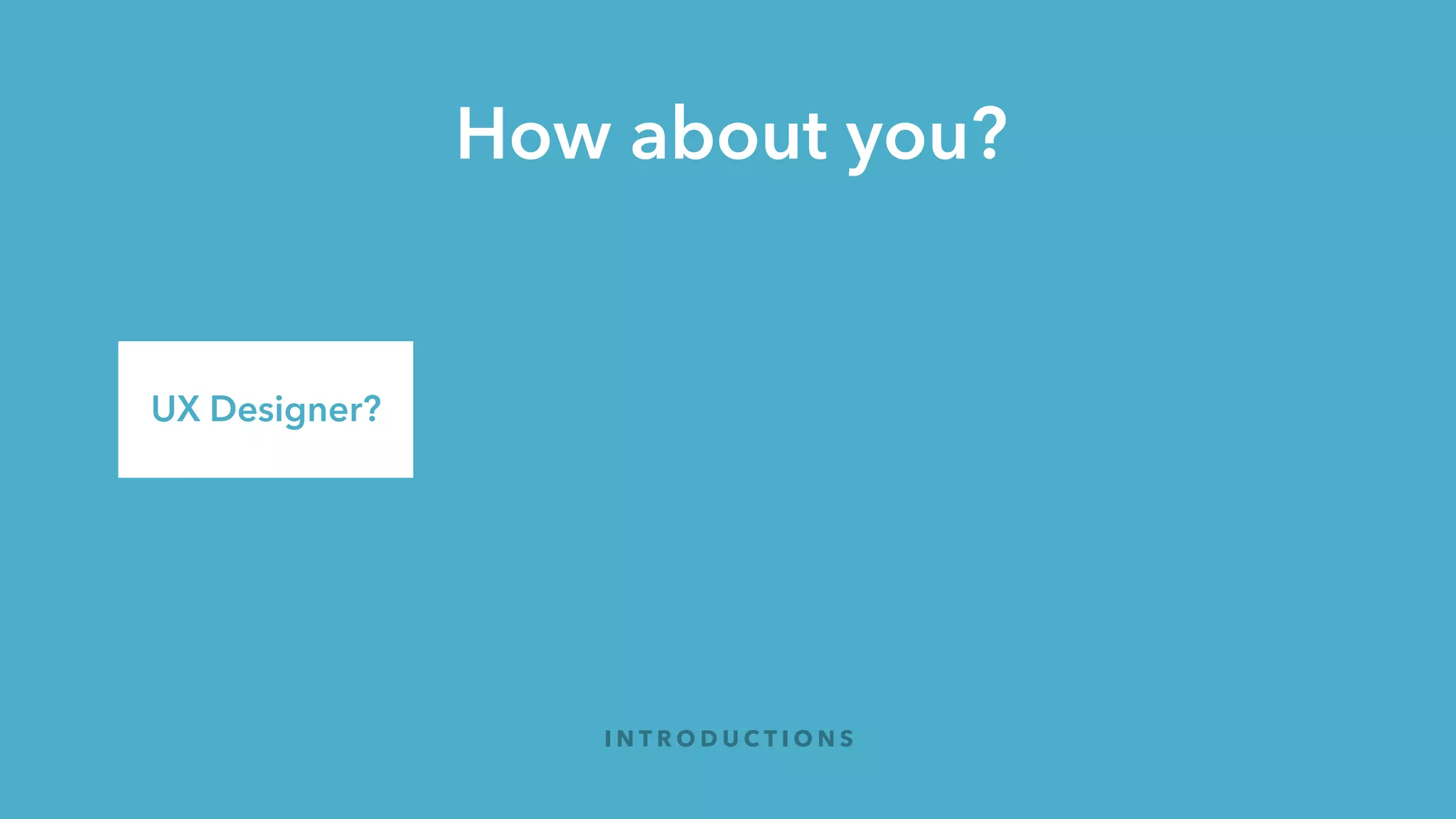 How about you?
I N T R O D U C T I O N S
UX Designer?
Non-UX
Designer?
 