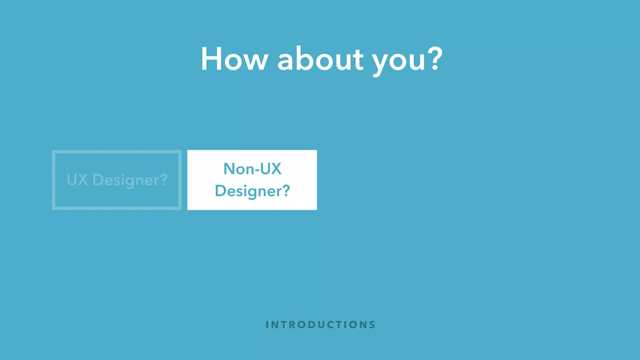 How about you?
I N T R O D U C T I O N S
UX Designer?
Non-UX
Designer?
Product?
 