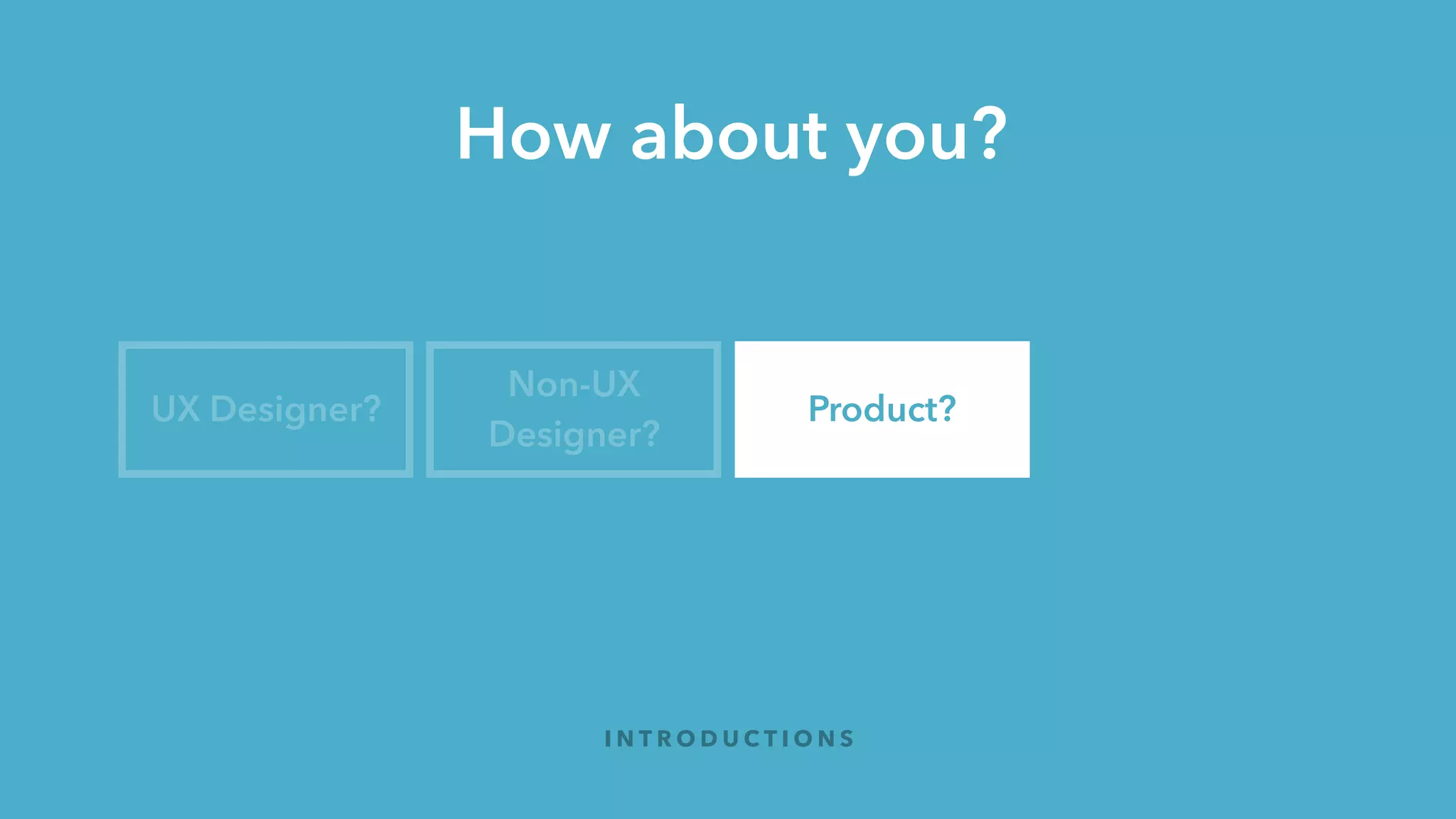 How about you?
I N T R O D U C T I O N S
UX Designer?
Non-UX
Designer?
Product? Startups?
 