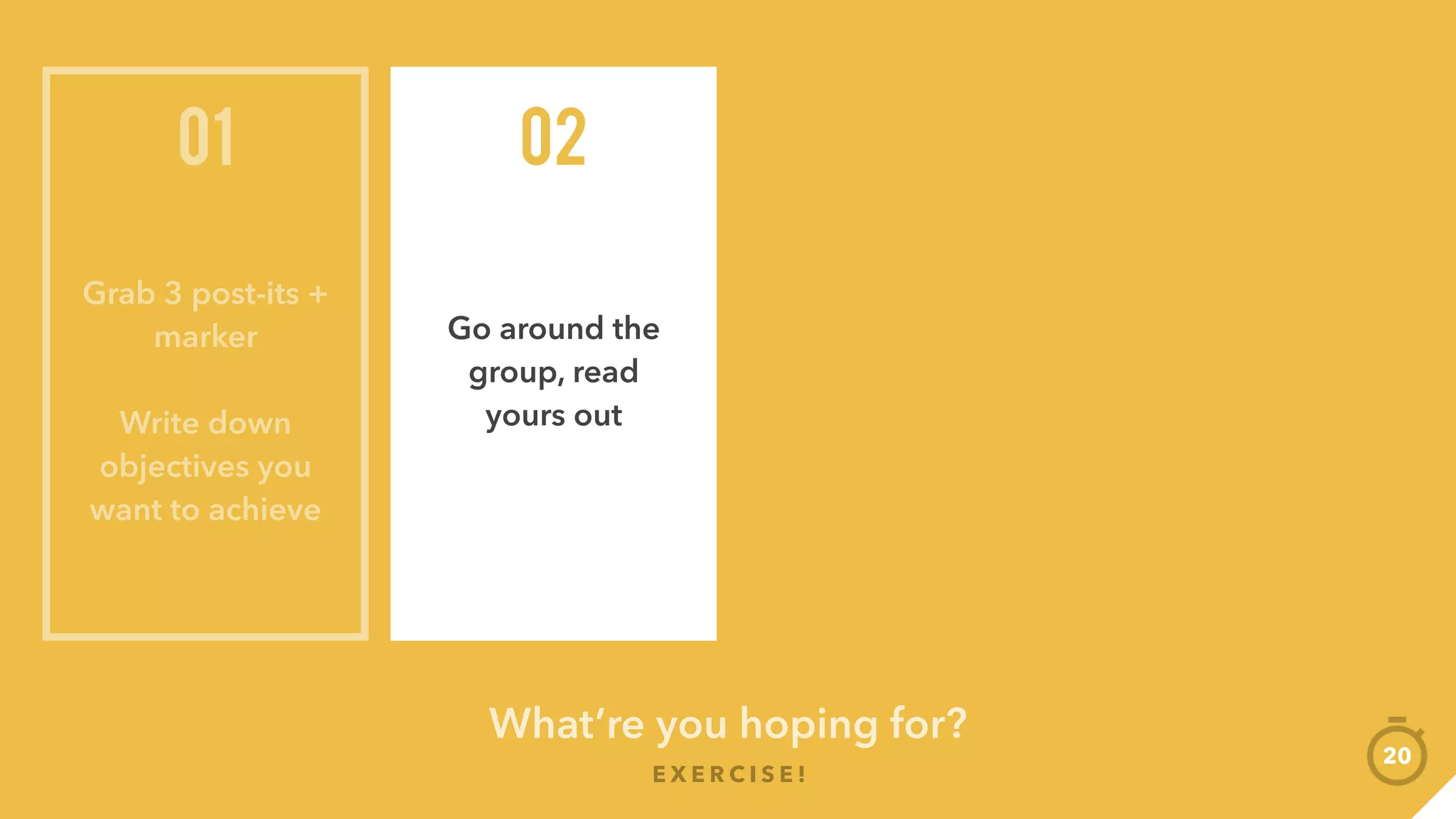 What’re you hoping for?
E X E R C I S E !
20
Grab 3 post-its +
marker
Write down
objectives you
want to achieve
01
Go around the
group, read
yours out
02
Pile similar
ones together
03
 