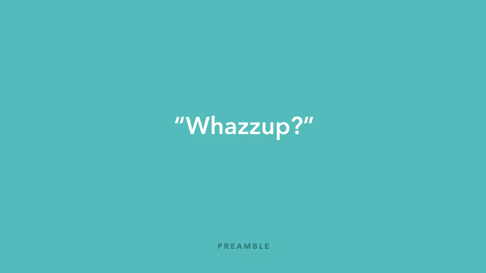 “Whazzup?”
P R E A M B L E
 
