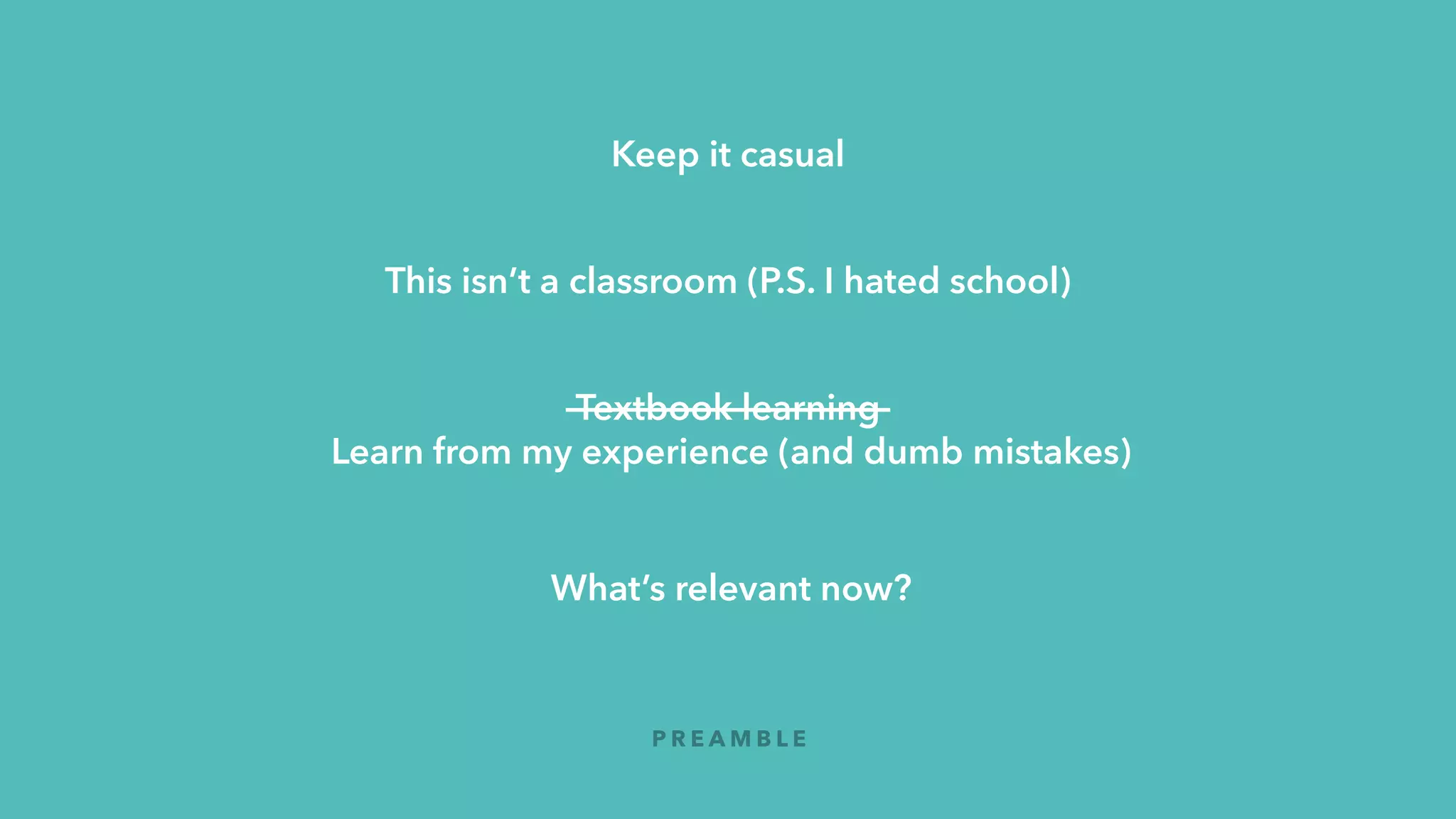 Keep it casual
This isn’t a classroom (P.S. I hated school)
Textbook learning
Learn from my experience (and dumb mistakes)
What’s relevant now?
P R E A M B L E
 