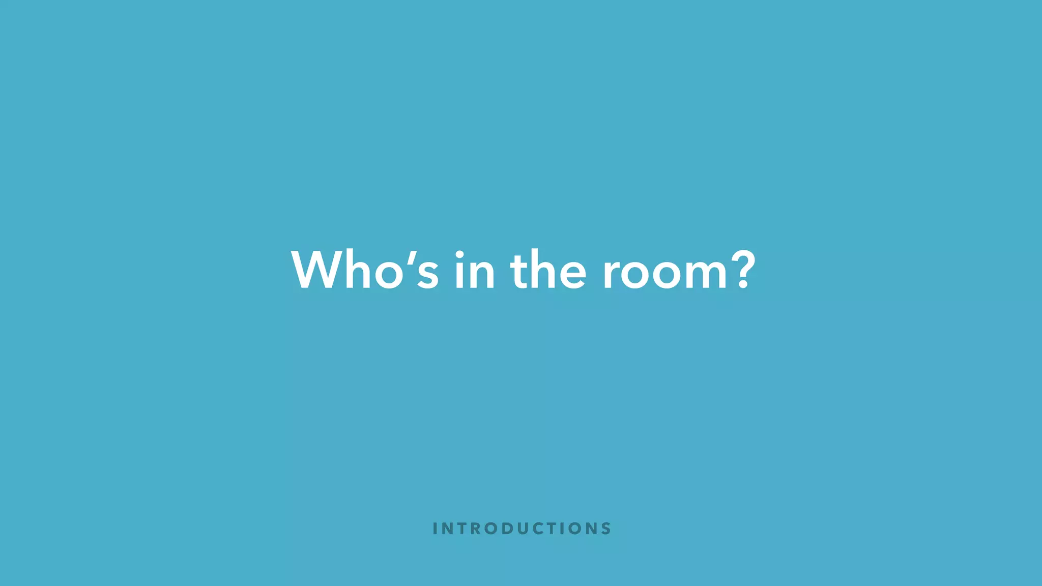 Who’s in the room?
I N T R O D U C T I O N S
 