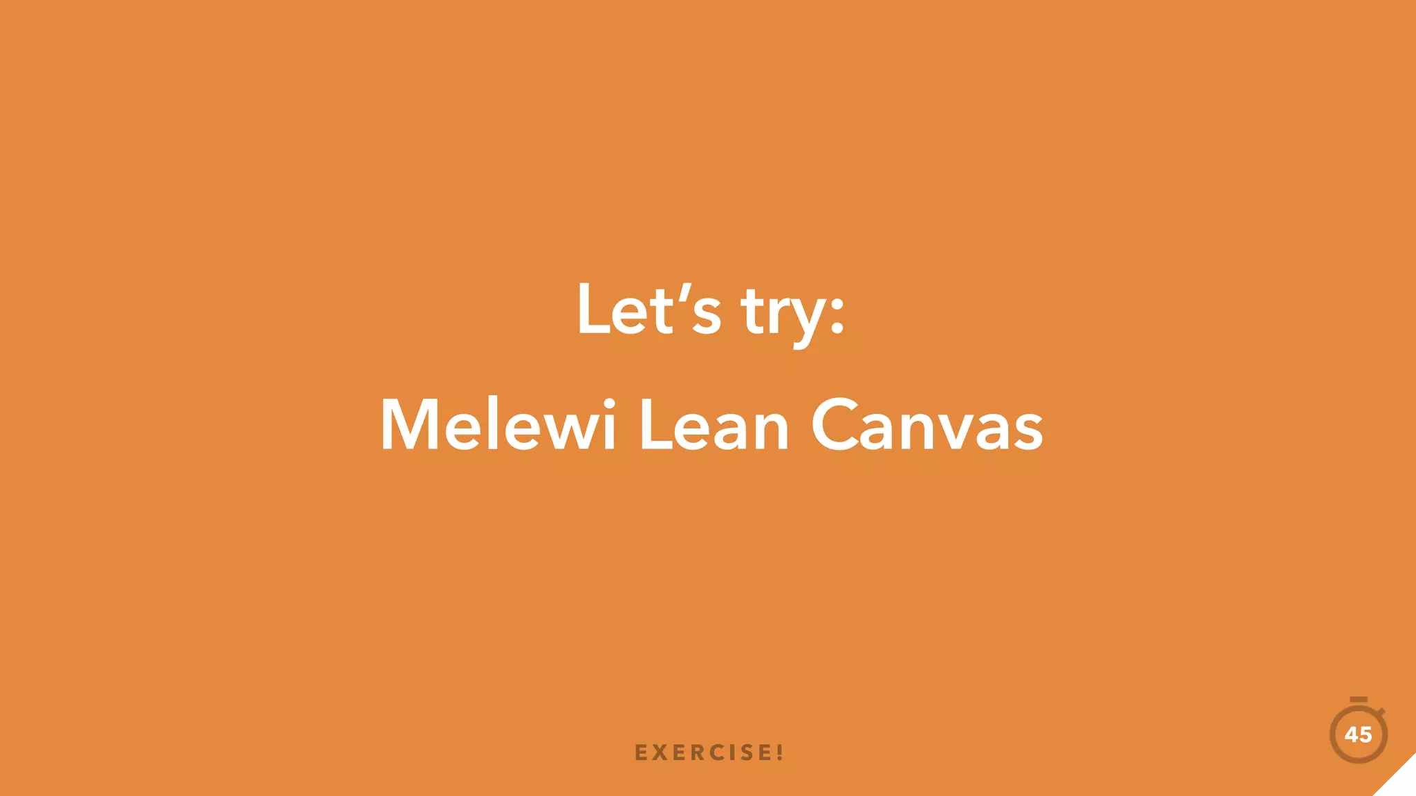 Melewi Lean Canvas
E X E R C I S E !
45
MarketProduct Objective(s)Value Prop
Present + Feedback
 