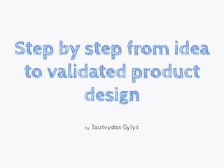 Step by step from idea
to validated product
design
by Tautvydas Gylys
 