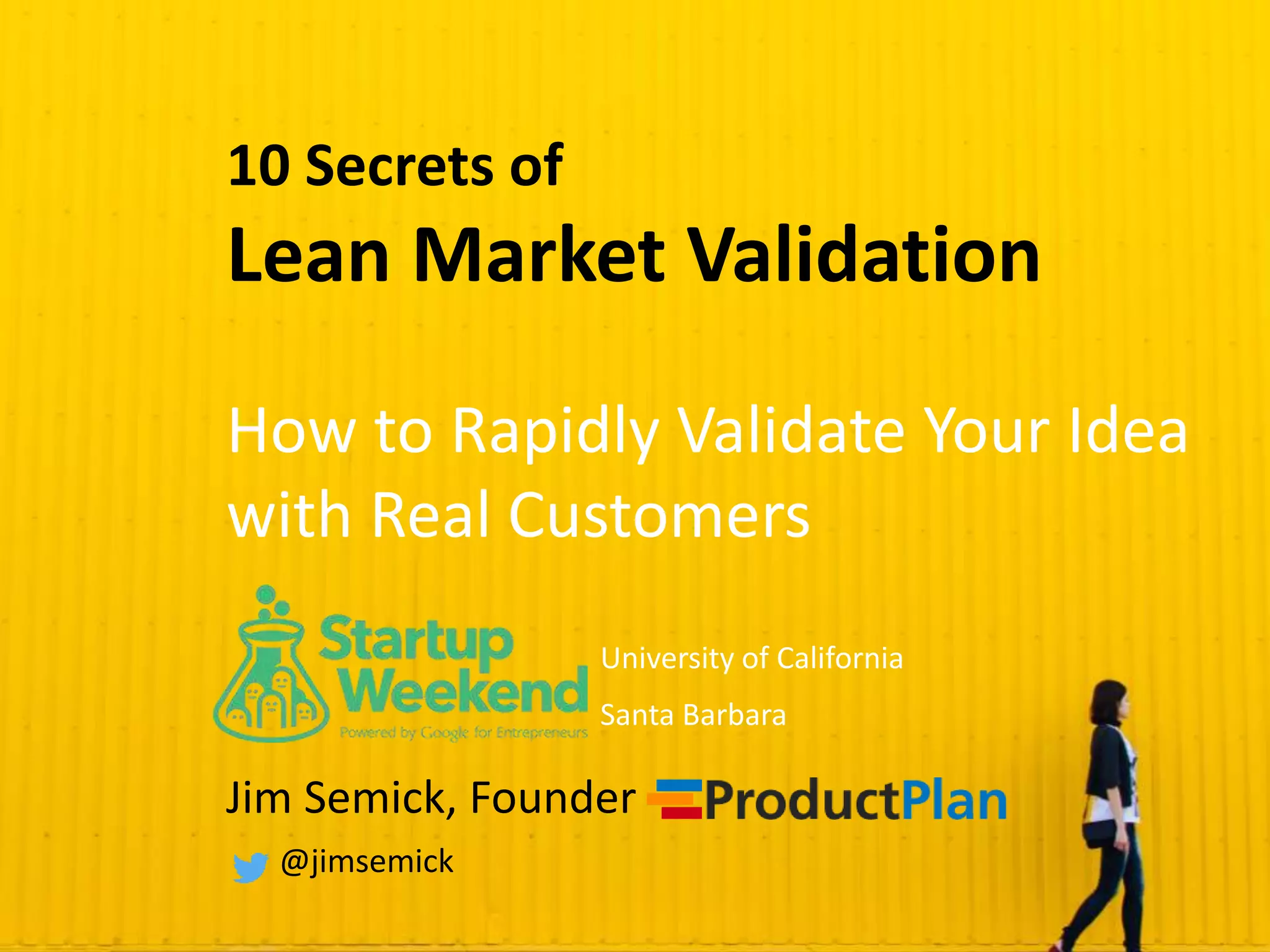 10 Secrets of
Lean Market Validation
How to Rapidly Validate Your Idea
with Real Customers
Jim Semick, Founder
@jimsemick
University of California
Santa Barbara