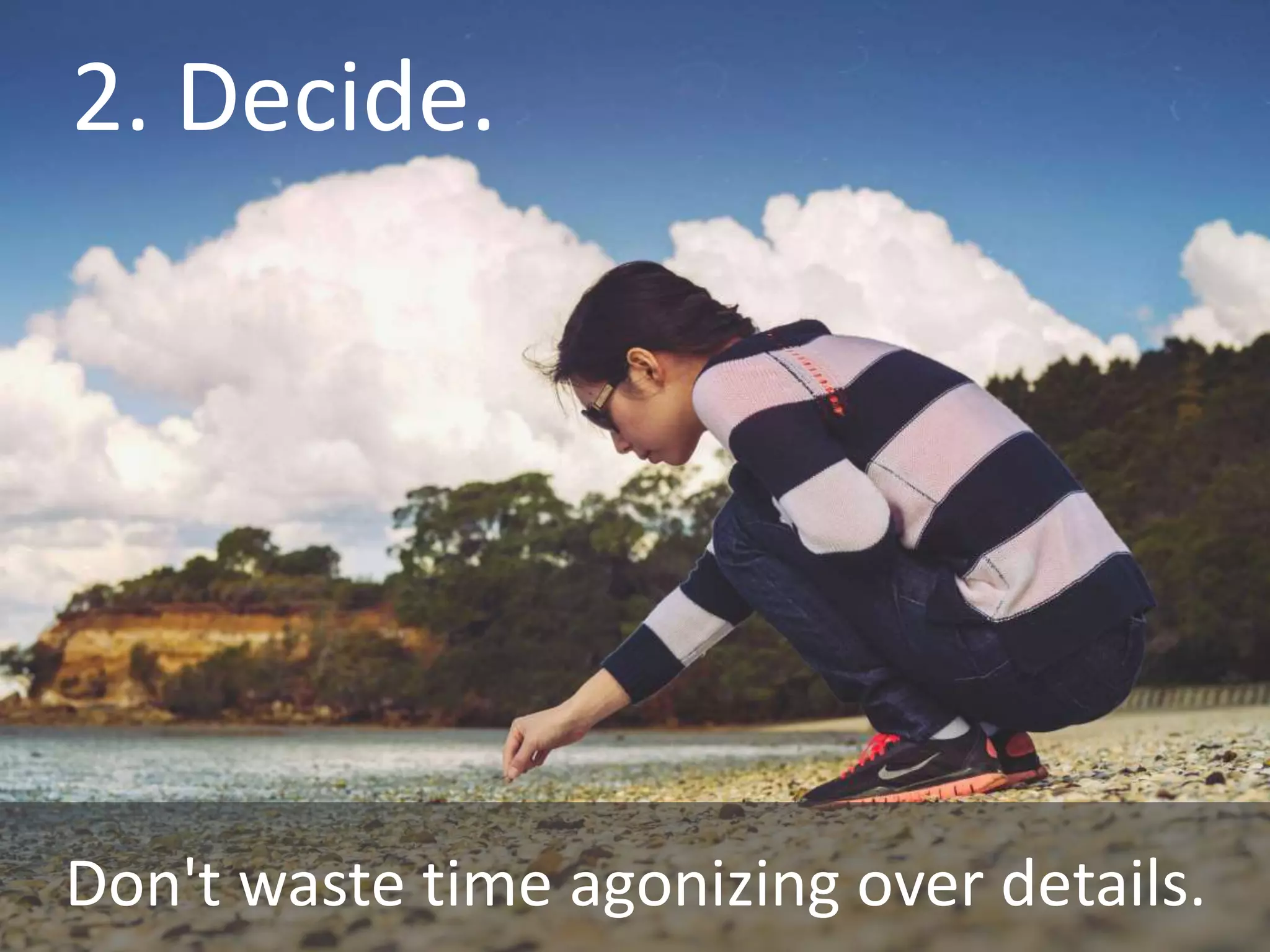 Don't waste time agonizing over details.
2. Decide.