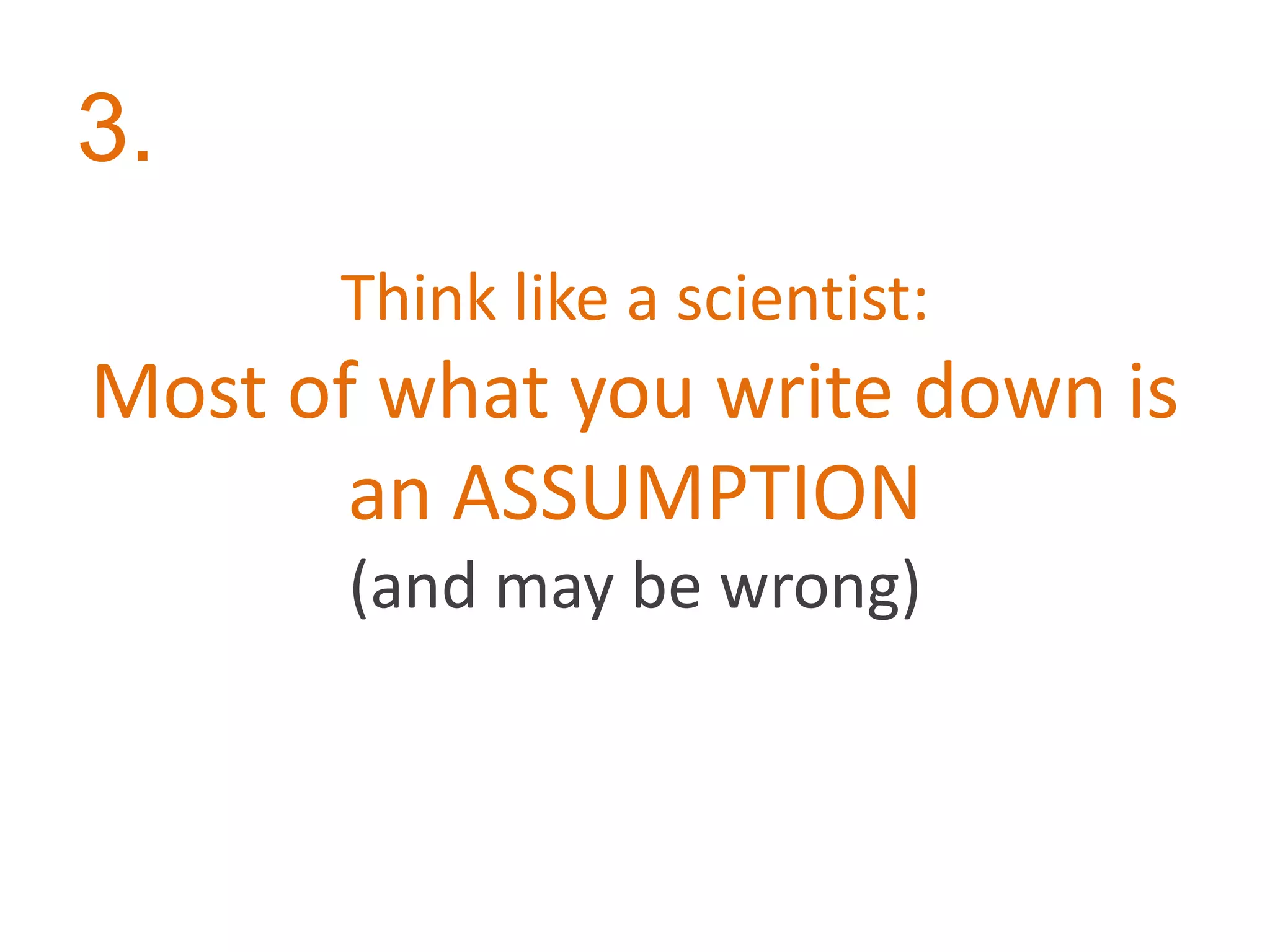 Think like a scientist:
Most of what you write down is
an ASSUMPTION
(and may be wrong)
3.