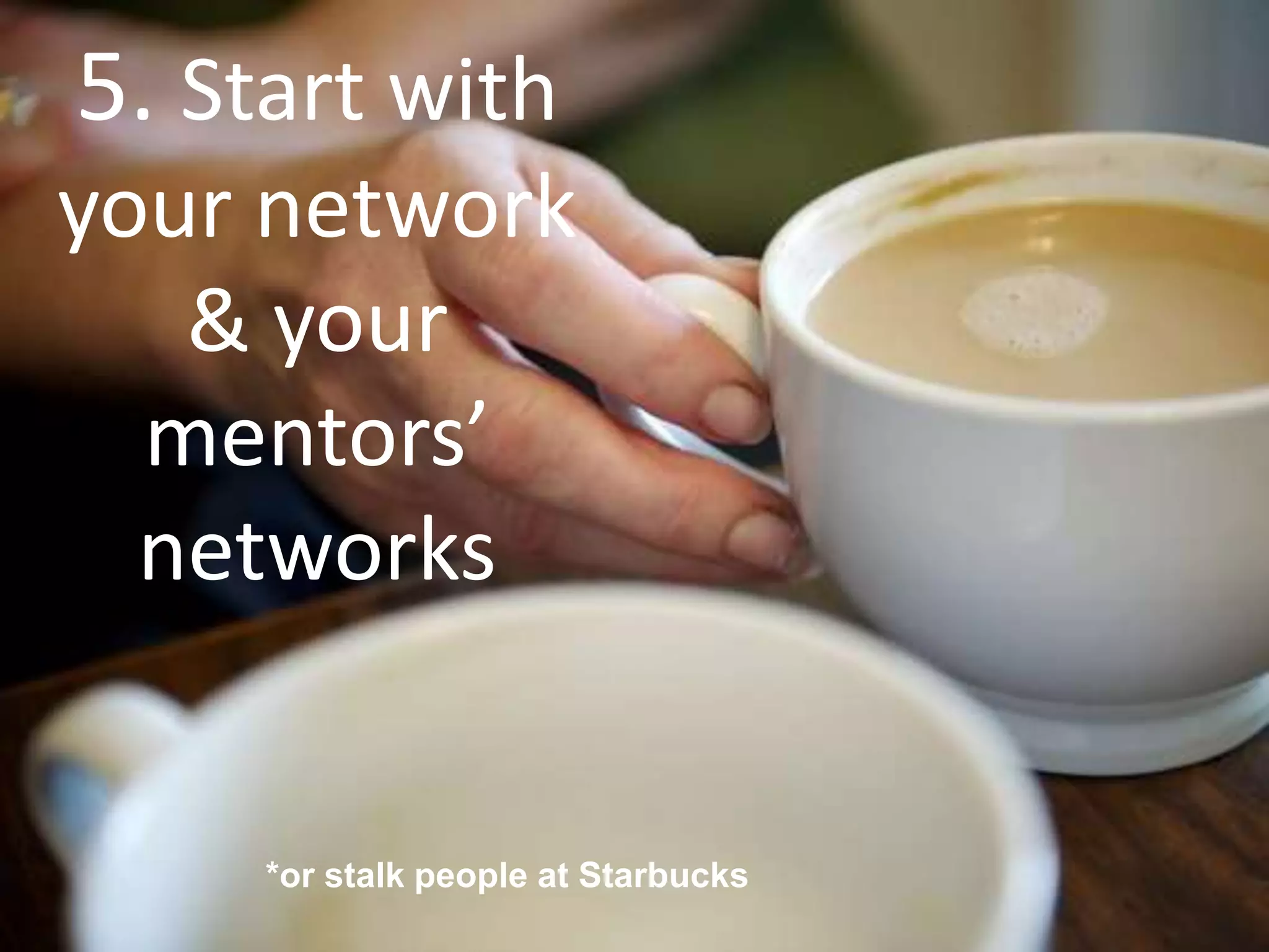 5. Start with
your network
& your
mentors’
networks
*or stalk people at Starbucks