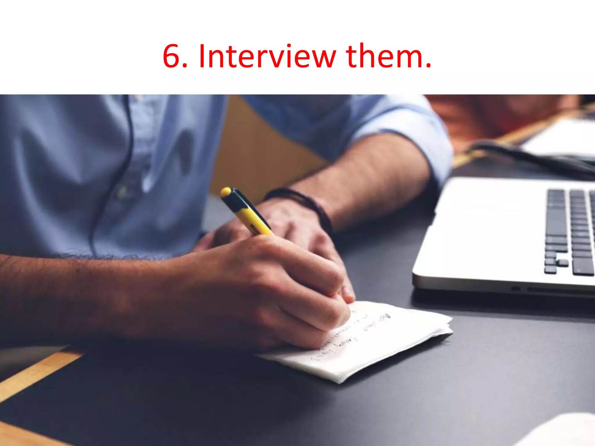 6. Interview them.