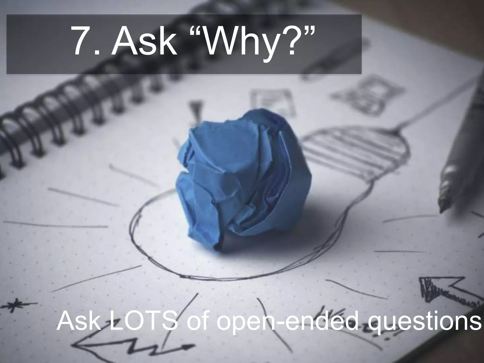 7. Ask “Why?”
Ask LOTS of open-ended questions