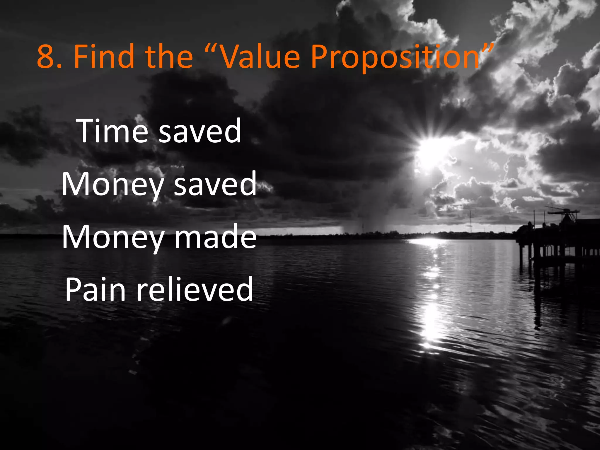 8. Find the “Value Proposition”
Time saved
Money saved
Money made
Pain relieved