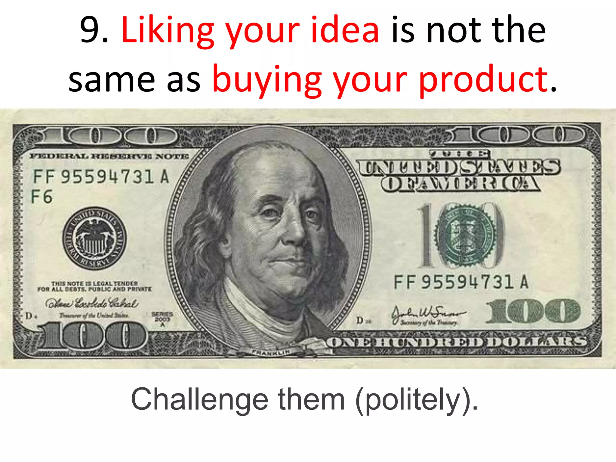 9. Liking your idea is not the
same as buying your product.
Challenge them (politely).