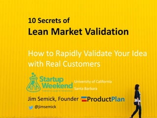10 Secrets of
Lean Market Validation
How to Rapidly Validate Your Idea
with Real Customers
Jim Semick, Founder
@jimsemick
University of California
Santa Barbara
 